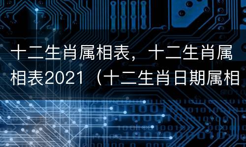 十二生肖属相表，十二生肖属相表2021（十二生肖日期属相表2021）