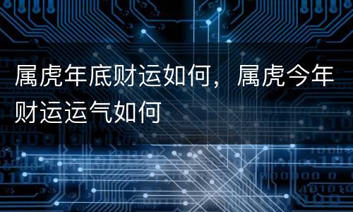 属虎年底财运如何，属虎今年财运运气如何