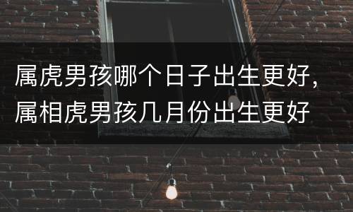 属虎男孩哪个日子出生更好，属相虎男孩几月份出生更好
