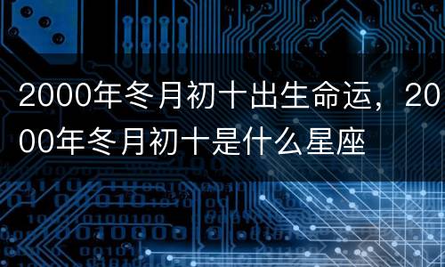 2000年冬月初十出生命运，2000年冬月初十是什么星座