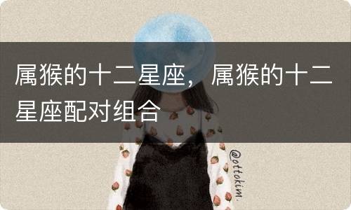 属猴的十二星座，属猴的十二星座配对组合