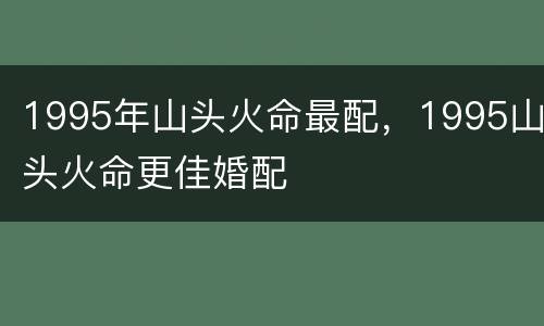 1995年山头火命最配，1995山头火命更佳婚配
