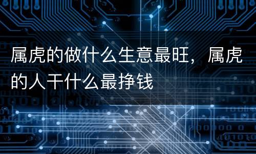 属虎的做什么生意最旺，属虎的人干什么最挣钱