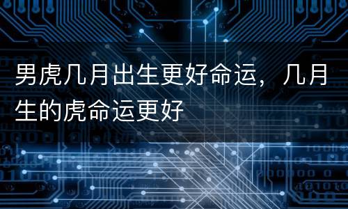 男虎几月出生更好命运，几月生的虎命运更好