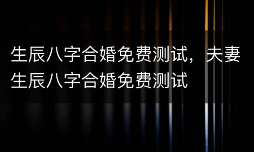 生辰八字合婚免费测试，夫妻生辰八字合婚免费测试