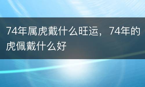 74年属虎戴什么旺运，74年的虎佩戴什么好