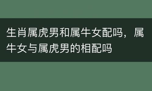 生肖属虎男和属牛女配吗，属牛女与属虎男的相配吗