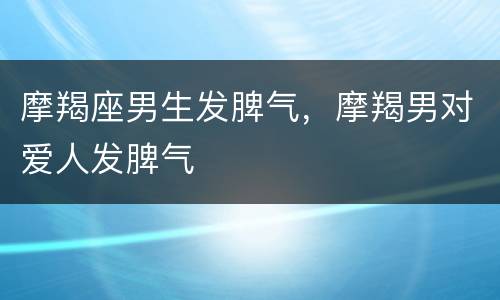 摩羯座男生发脾气，摩羯男对爱人发脾气