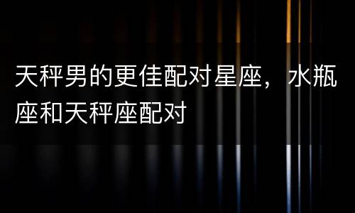 天秤男的更佳配对星座，水瓶座和天秤座配对