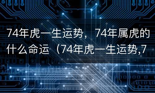 74年虎一生运势，74年属虎的什么命运（74年虎一生运势,74年属虎的什么命运呢）