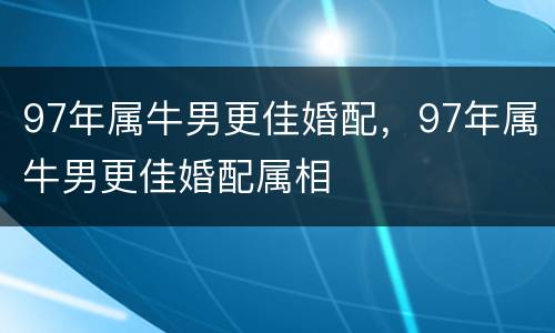 97年属牛男更佳婚配，97年属牛男更佳婚配属相