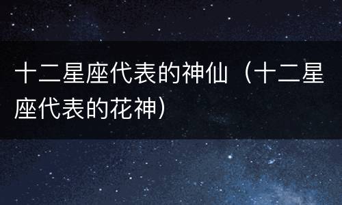 十二星座代表的神仙（十二星座代表的花神）