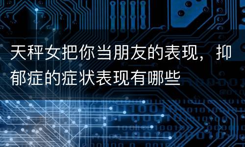 天秤女把你当朋友的表现，抑郁症的症状表现有哪些
