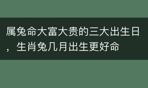 属兔命大富大贵的三大出生日，生肖兔几月出生更好命