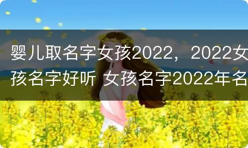 婴儿取名字女孩2022，2022女孩名字好听 女孩名字2022年名字大全洋气