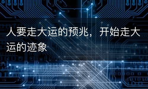 人要走大运的预兆，开始走大运的迹象