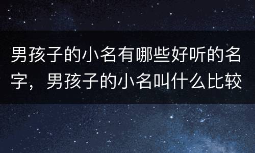 男孩子的小名有哪些好听的名字，男孩子的小名叫什么比较好听