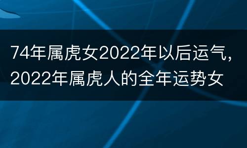 74年属虎女2022年以后运气，2022年属虎人的全年运势女