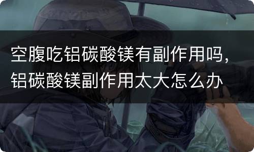 空腹吃铝碳酸镁有副作用吗，铝碳酸镁副作用太大怎么办