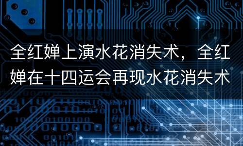全红婵上演水花消失术，全红婵在十四运会再现水花消失术，你如何看待此事？