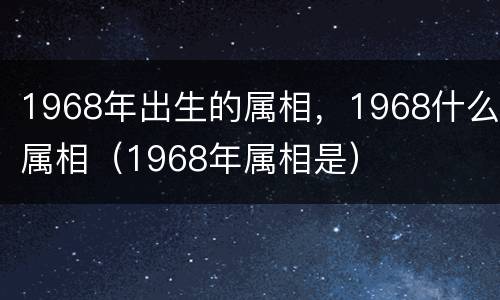 1968年出生的属相，1968什么属相（1968年属相是）