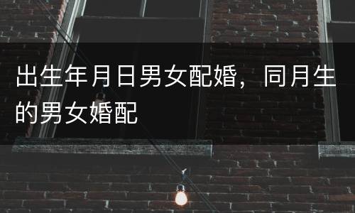 出生年月日男女配婚，同月生的男女婚配