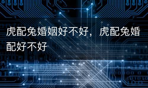 虎配兔婚姻好不好，虎配兔婚配好不好
