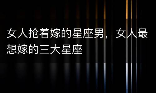 女人抢着嫁的星座男，女人最想嫁的三大星座