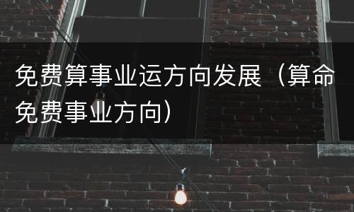 免费算事业运方向发展（算命免费事业方向）