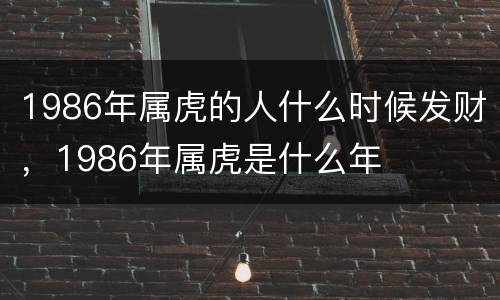 1986年属虎的人什么时候发财，1986年属虎是什么年