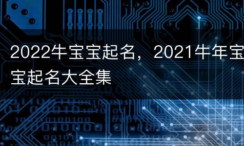 2022牛宝宝起名，2021牛年宝宝起名大全集