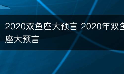 2020双鱼座大预言 2020年双鱼座大预言
