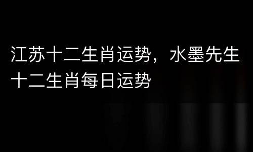 江苏十二生肖运势，水墨先生十二生肖每日运势