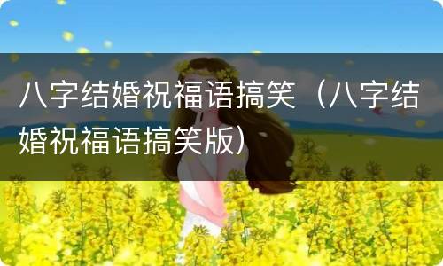 八字结婚祝福语搞笑（八字结婚祝福语搞笑版）