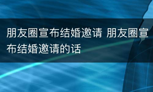 朋友圈宣布结婚邀请 朋友圈宣布结婚邀请的话