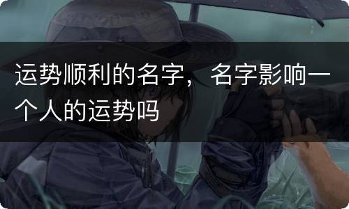 运势顺利的名字，名字影响一个人的运势吗