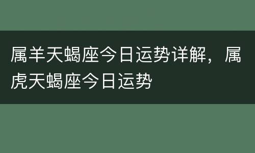 属羊天蝎座今日运势详解，属虎天蝎座今日运势