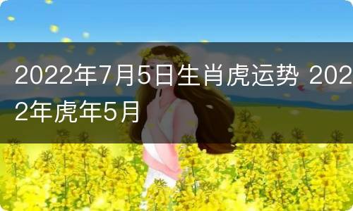2022年7月5日生肖虎运势 2022年虎年5月