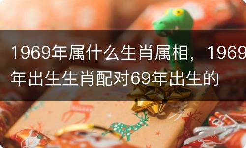 1969年属什么生肖属相，1969年出生生肖配对69年出生的