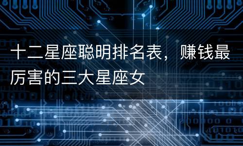 十二星座聪明排名表，赚钱最厉害的三大星座女