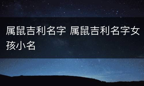 属鼠吉利名字 属鼠吉利名字女孩小名