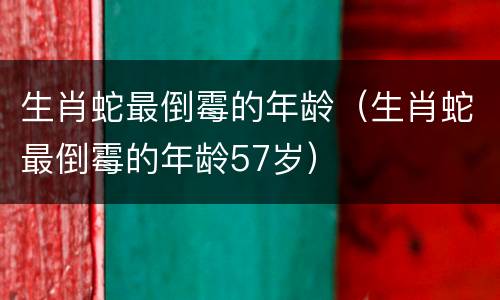 生肖蛇最倒霉的年龄（生肖蛇最倒霉的年龄57岁）