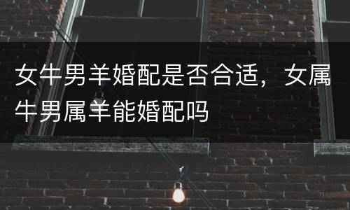 女牛男羊婚配是否合适，女属牛男属羊能婚配吗