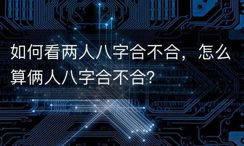 如何看两人八字合不合，怎么算俩人八字合不合？