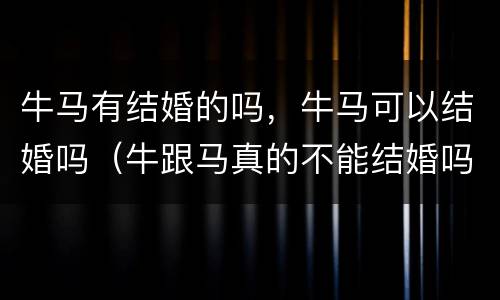 牛马有结婚的吗，牛马可以结婚吗（牛跟马真的不能结婚吗）
