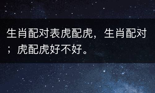 生肖配对表虎配虎，生肖配对；虎配虎好不好。