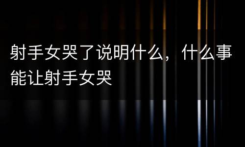 射手女哭了说明什么，什么事能让射手女哭