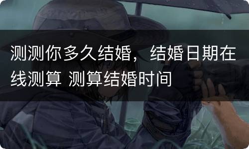 测测你多久结婚，结婚日期在线测算 测算结婚时间