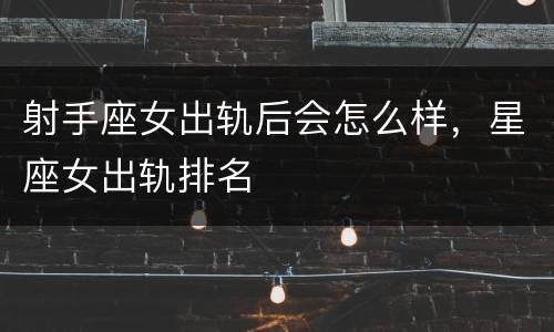 射手座女出轨后会怎么样，星座女出轨排名
