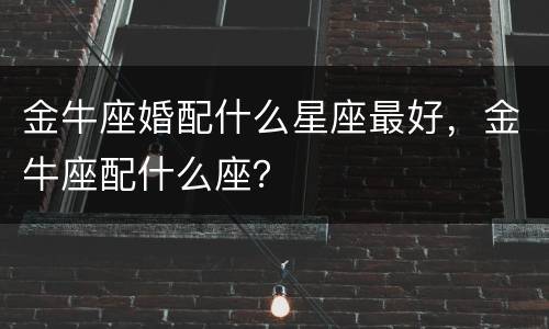 金牛座婚配什么星座最好，金牛座配什么座？